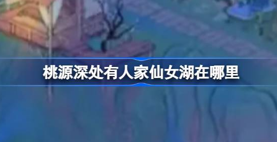 桃源深处有人家仙女湖在哪里-桃源深处有人家仙女湖打捞特产大全